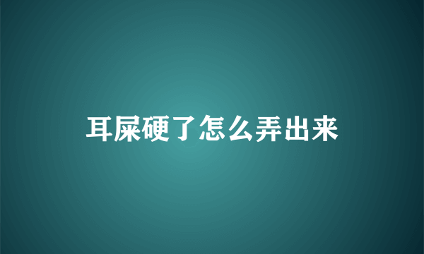 耳屎硬了怎么弄出来