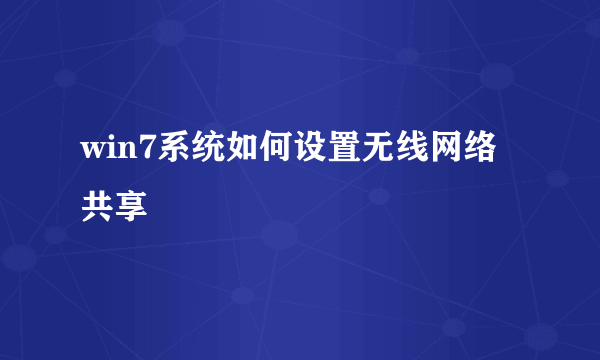 win7系统如何设置无线网络共享