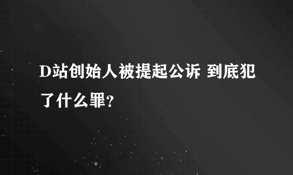 D站创始人被提起公诉 到底犯了什么罪？