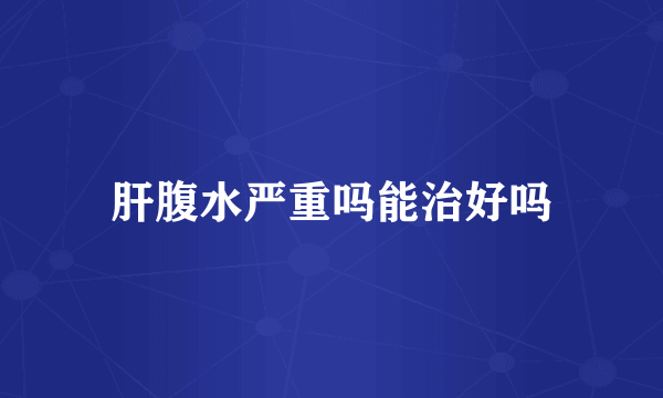 肝腹水严重吗能治好吗