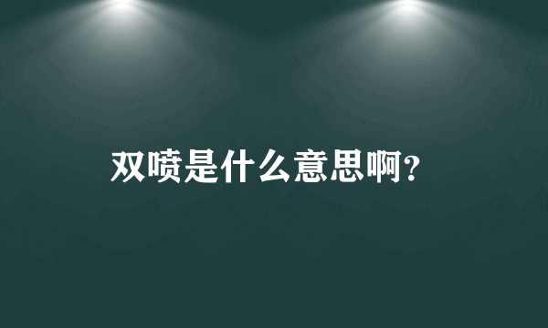 双喷是什么意思啊？