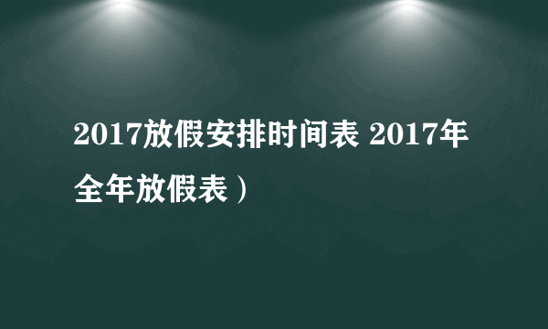 2017放假安排时间表 2017年全年放假表）