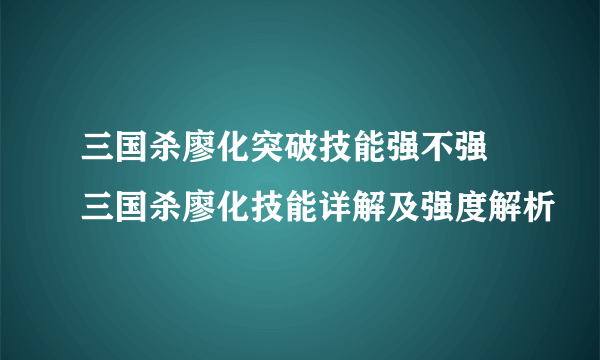 三国杀廖化突破技能强不强 三国杀廖化技能详解及强度解析