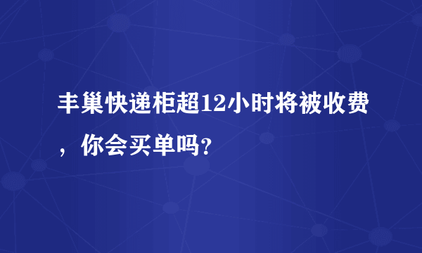 丰巢快递柜超12小时将被收费，你会买单吗？