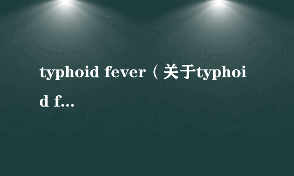 typhoid fever（关于typhoid fever的简介）