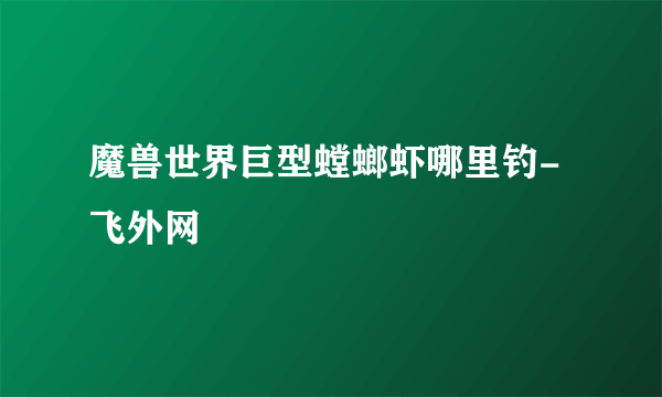 魔兽世界巨型螳螂虾哪里钓-飞外网