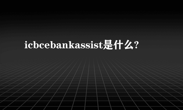 icbcebankassist是什么?