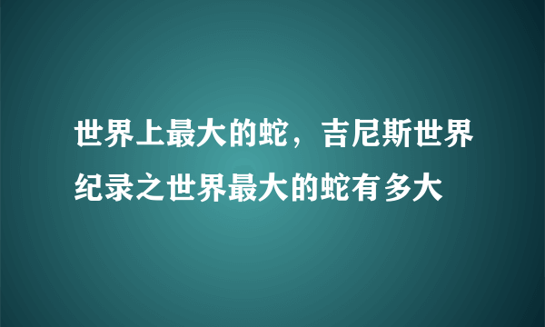 世界上最大的蛇，吉尼斯世界纪录之世界最大的蛇有多大