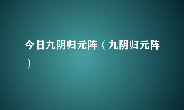 今日九阴归元阵（九阴归元阵）