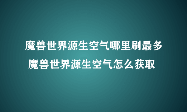 魔兽世界源生空气哪里刷最多 魔兽世界源生空气怎么获取