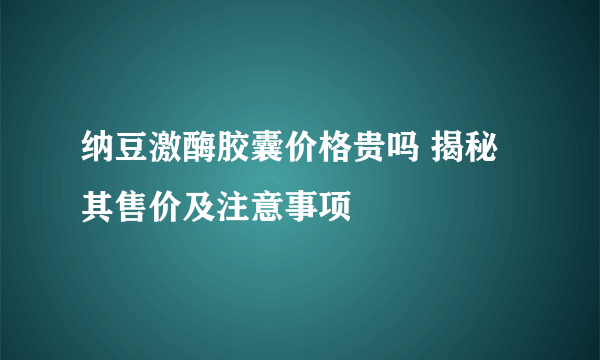 纳豆激酶胶囊价格贵吗 揭秘其售价及注意事项