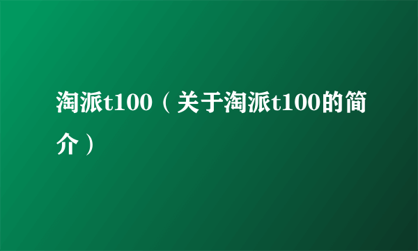 淘派t100（关于淘派t100的简介）