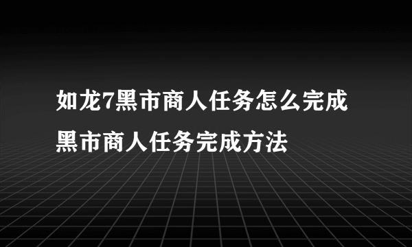 如龙7黑市商人任务怎么完成 黑市商人任务完成方法