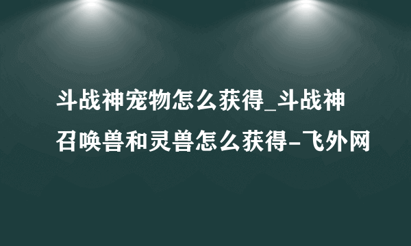 斗战神宠物怎么获得_斗战神召唤兽和灵兽怎么获得-飞外网