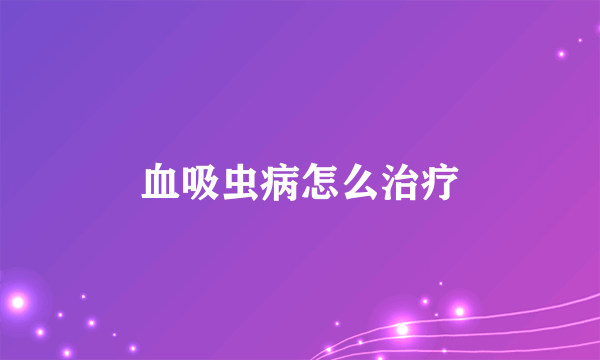 血吸虫病怎么治疗
