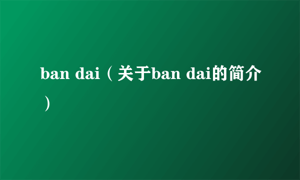 ban dai（关于ban dai的简介）