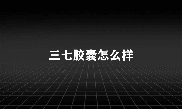 三七胶囊怎么样