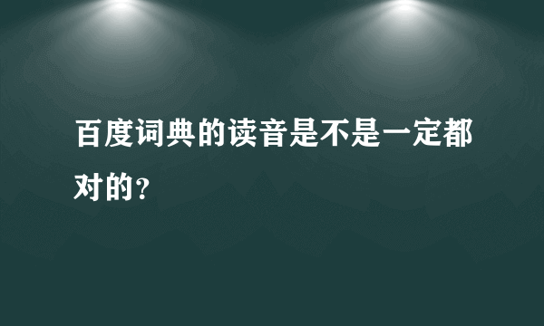 百度词典的读音是不是一定都对的?