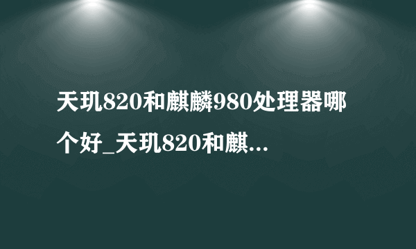 天玑820和麒麟980处理器哪个好_天玑820和麒麟980处理器哪个性能更好