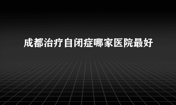 成都治疗自闭症哪家医院最好