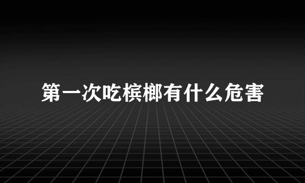 第一次吃槟榔有什么危害