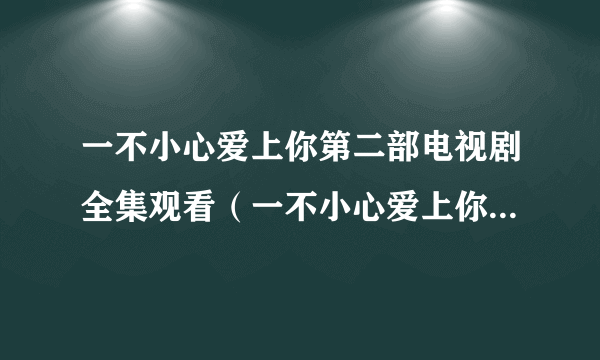 一不小心爱上你第二部电视剧全集观看（一不小心爱上你第二部）