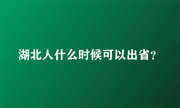 湖北人什么时候可以出省？