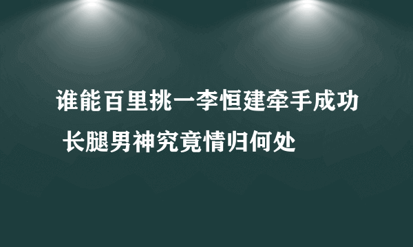 谁能百里挑一李恒建牵手成功 长腿男神究竟情归何处