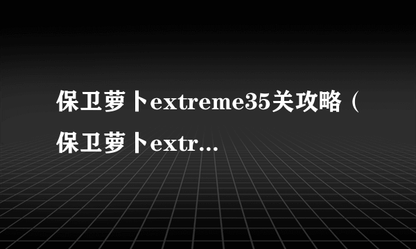 保卫萝卜extreme35关攻略（保卫萝卜extreme33）
