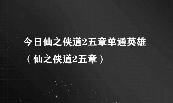 今日仙之侠道2五章单通英雄（仙之侠道2五章）