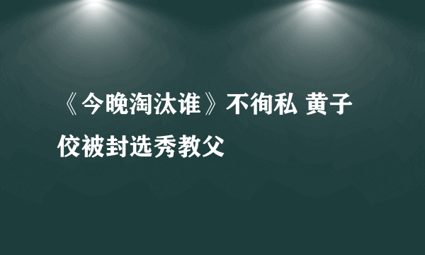 《今晚淘汰谁》不徇私 黄子佼被封选秀教父