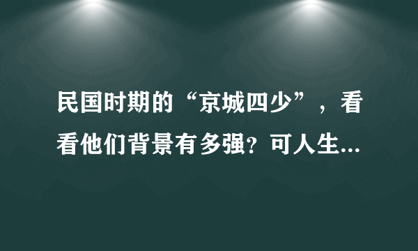 民国时期的“京城四少”，看看他们背景有多强？可人生还要靠自己