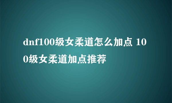 dnf100级女柔道怎么加点 100级女柔道加点推荐
