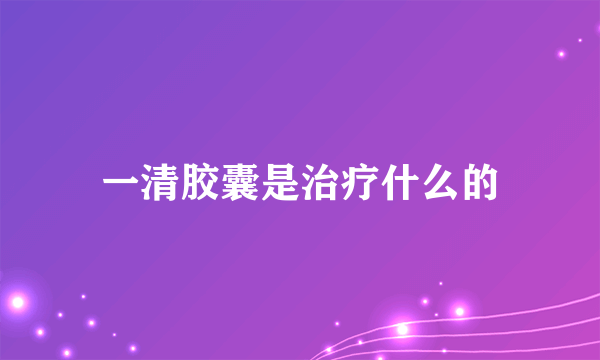 一清胶囊是治疗什么的