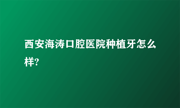 西安海涛口腔医院种植牙怎么样?