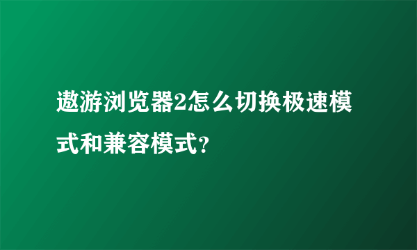 遨游浏览器2怎么切换极速模式和兼容模式?
