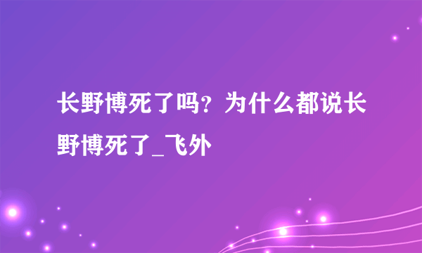长野博死了吗？为什么都说长野博死了_飞外