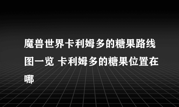 魔兽世界卡利姆多的糖果路线图一览 卡利姆多的糖果位置在哪
