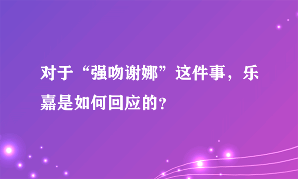 对于“强吻谢娜”这件事，乐嘉是如何回应的？