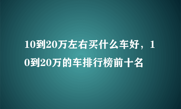 10到20万左右买什么车好,10到20万的车排行榜前十名