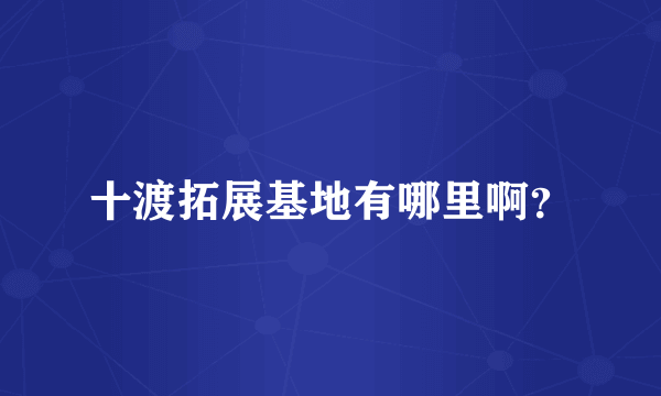 十渡拓展基地有哪里啊？