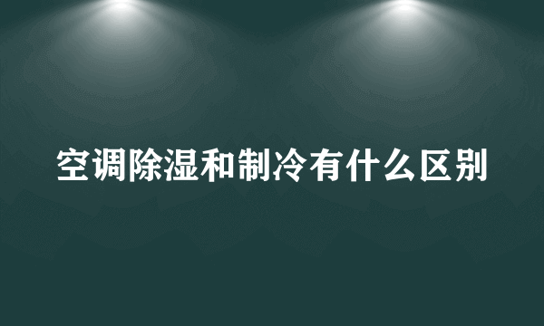 空调除湿和制冷有什么区别
