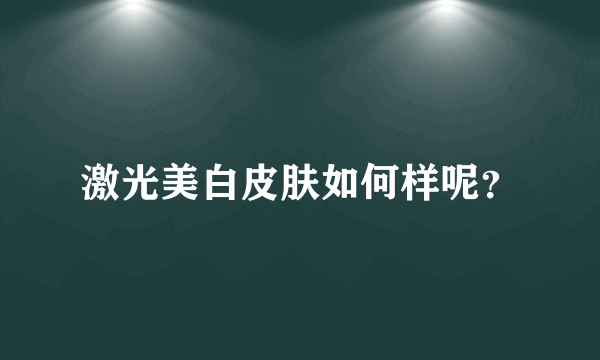激光美白皮肤如何样呢？
