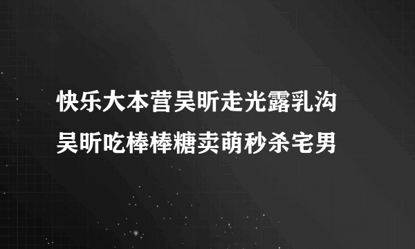 快乐大本营吴昕走光露乳沟    吴昕吃棒棒糖卖萌秒杀宅男