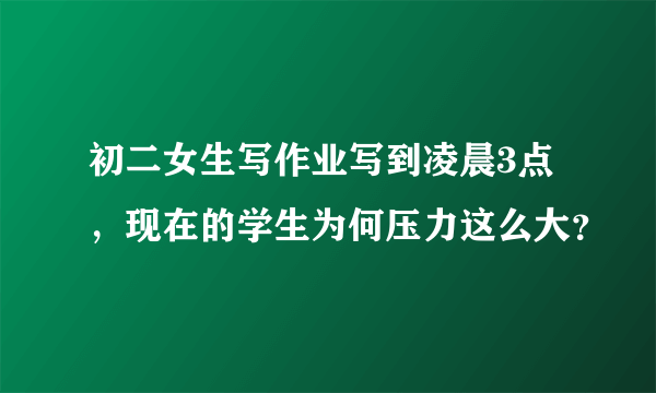 初二女生写作业写到凌晨3点，现在的学生为何压力这么大？