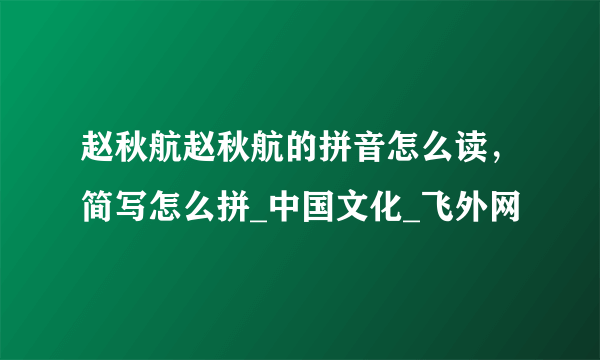 赵秋航赵秋航的拼音怎么读，简写怎么拼_中国文化_飞外网