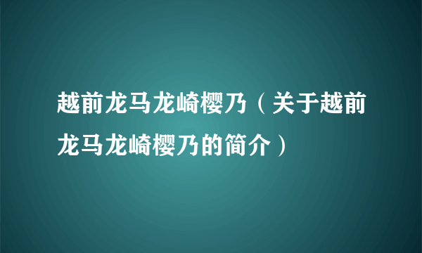 越前龙马龙崎樱乃（关于越前龙马龙崎樱乃的简介）