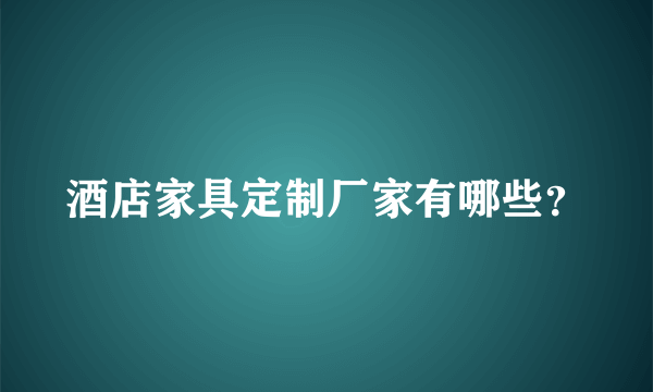 酒店家具定制厂家有哪些？