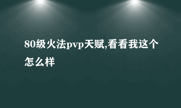 80级火法pvp天赋,看看我这个怎么样