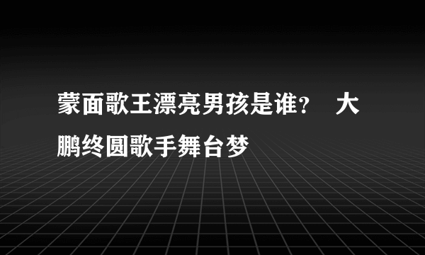 蒙面歌王漂亮男孩是谁？  大鹏终圆歌手舞台梦
